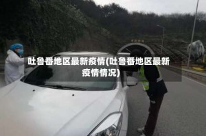 吐鲁番地区最新疫情(吐鲁番地区最新疫情情况)