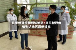 昌平新冠疫情到访地区/昌平新冠疫情到访地区最新消息