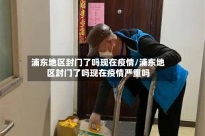 浦东地区封门了吗现在疫情/浦东地区封门了吗现在疫情严重吗