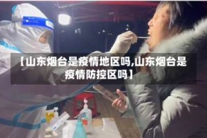 【山东烟台是疫情地区吗,山东烟台是疫情防控区吗】