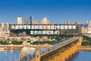 中国疫情爆发的前后地区(中国疫情爆发的时间和地点)