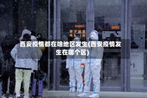 西安疫情都在啥地区发生(西安疫情发生在哪个区)