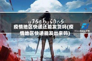 疫情地区快递还能发货吗(疫情地区快递能发出来吗)