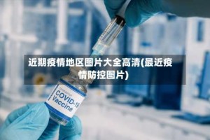 近期疫情地区图片大全高清(最近疫情防控图片)