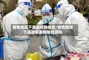 疫情地区下高速核酸检测/疫情期间下高速需要核酸检测吗