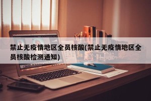 禁止无疫情地区全员核酸(禁止无疫情地区全员核酸检测通知)