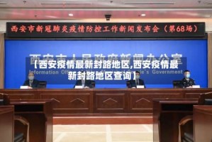 【西安疫情最新封路地区,西安疫情最新封路地区查询】