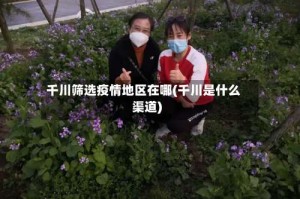 千川筛选疫情地区在哪(千川是什么渠道)