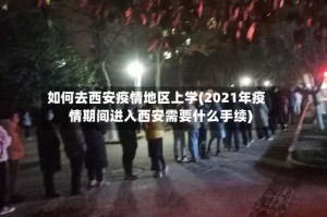 如何去西安疫情地区上学(2021年疫情期间进入西安需要什么手续)