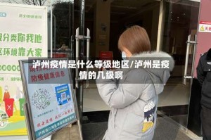 泸州疫情是什么等级地区/泸州是疫情的几级啊