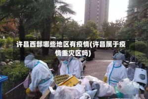 许昌西部哪些地区有疫情(许昌属于疫情重灾区吗)