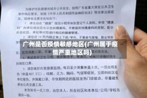 广州是否疫情敏感地区(广州属于疫情严重地区吗)