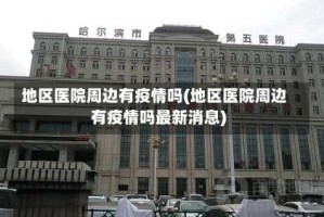 地区医院周边有疫情吗(地区医院周边有疫情吗最新消息)