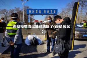 西安疫情流出哪些地区了(西安 疫区)