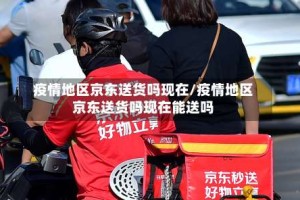 疫情地区京东送货吗现在/疫情地区京东送货吗现在能送吗
