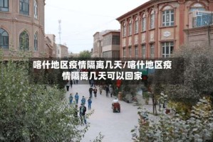 喀什地区疫情隔离几天/喀什地区疫情隔离几天可以回家