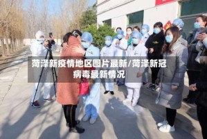 菏泽新疫情地区图片最新/菏泽新冠病毒最新情况