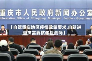 【自驾重庆地区疫情政策要求,自驾进重庆需要核酸检测吗】