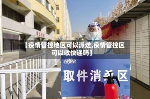 【疫情管控地区可以派送,疫情管控区可以收快递吗】