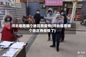 河北临西哪个地区有疫情(河北临西哪个地区有疫情了)