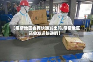 【疫情地区会有快递发出吗,疫情地区还会发送快递吗】
