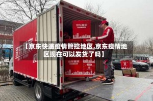 【京东快递疫情管控地区,京东疫情地区现在可以发货了吗】