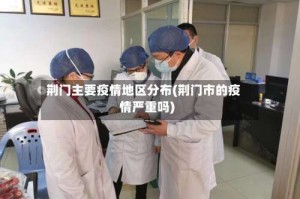 荆门主要疫情地区分布(荆门市的疫情严重吗)