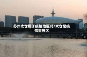 苏州太仓属于疫情地区吗/太仓是疫情重灾区