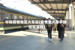 中转疫情地区火车站(疫情坐火车中转站隔离吗)