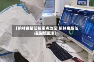 【榆林疫情防控重点地区,榆林疫情防控最新通知】