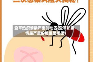 登革热疫情最严重的地区(登革热疫情最严重的地区是哪里)