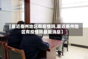 【最近泰州地区有疫情吗,最近泰州地区有疫情吗最新消息】