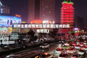 郑州主要疫情地区是哪里(郑州的疫情地区)