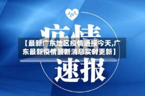 【最新广东地区疫情通报今天,广东最新疫情最新消息实时更新】