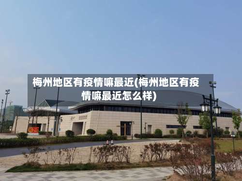 梅州地区有疫情嘛最近(梅州地区有疫情嘛最近怎么样)-第2张图片