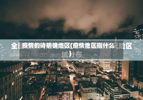 疫情的待明确地区(疫情地区指什么)-第2张图片
