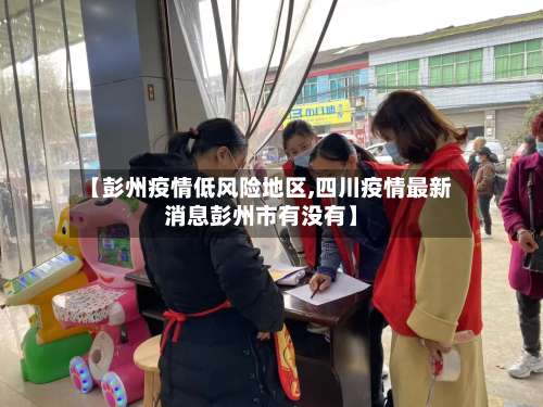 【彭州疫情低风险地区,四川疫情最新消息彭州市有没有】-第3张图片