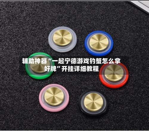 辅助神器“一起宁德游戏钓蟹怎么拿好牌	”开挂详细教程-第2张图片