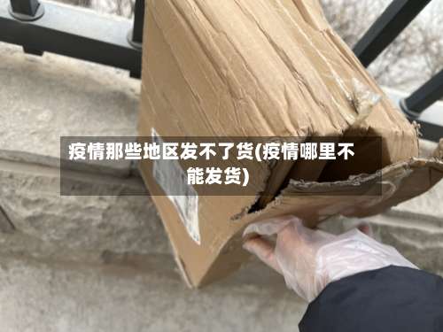 疫情那些地区发不了货(疫情哪里不能发货)-第3张图片