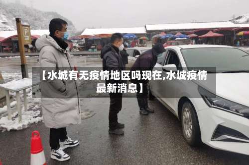 【水城有无疫情地区吗现在,水城疫情最新消息】-第1张图片