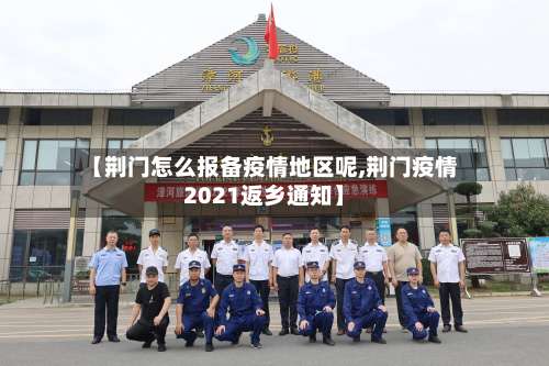 【荆门怎么报备疫情地区呢,荆门疫情2021返乡通知】-第1张图片