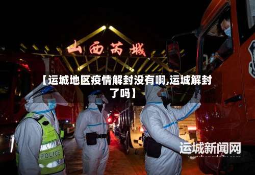 【运城地区疫情解封没有啊,运城解封了吗】-第1张图片