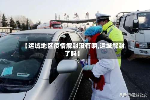 【运城地区疫情解封没有啊,运城解封了吗】-第2张图片