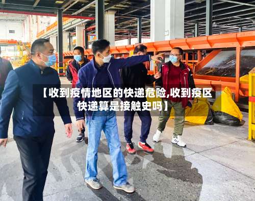 【收到疫情地区的快递危险,收到疫区快递算是接触史吗】-第1张图片