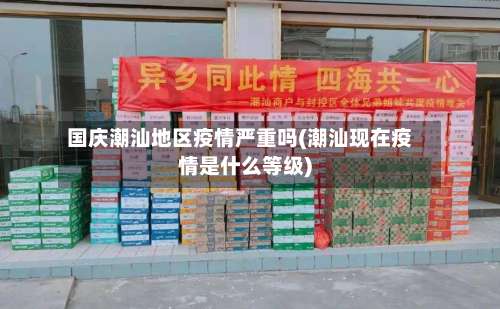 国庆潮汕地区疫情严重吗(潮汕现在疫情是什么等级)-第1张图片