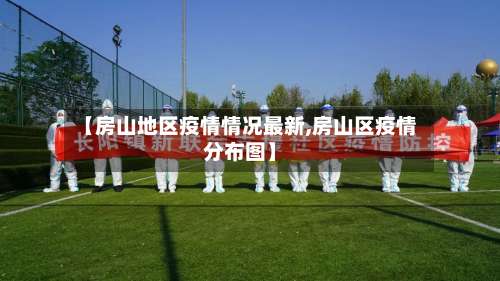 【房山地区疫情情况最新,房山区疫情分布图】-第3张图片