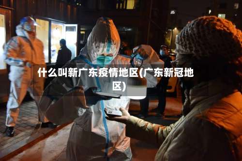 什么叫新广东疫情地区(广东新冠地区)-第3张图片