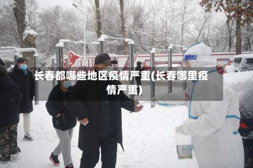 长春都哪些地区疫情严重(长春哪里疫情严重)-第2张图片