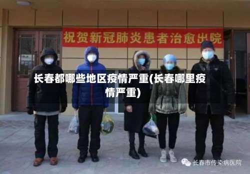 长春都哪些地区疫情严重(长春哪里疫情严重)-第3张图片