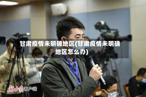 甘肃疫情未明确地区(甘肃疫情未明确地区怎么办)-第1张图片